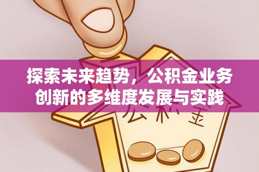 汉寿探索未来趋势，公积金业务创新的多维度发展与实践