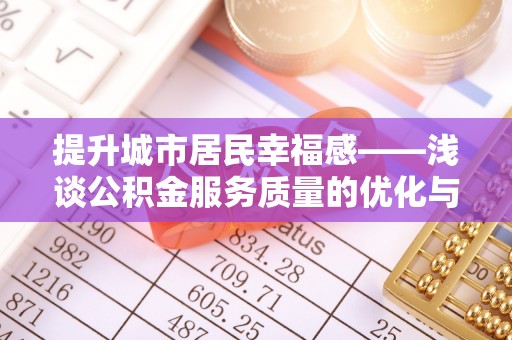 汉寿提升城市居民幸福感——浅谈公积金服务质量的优化与未来
