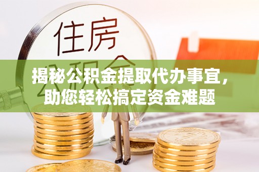 汉寿揭秘公积金提取代办事宜，助您轻松搞定资金难题