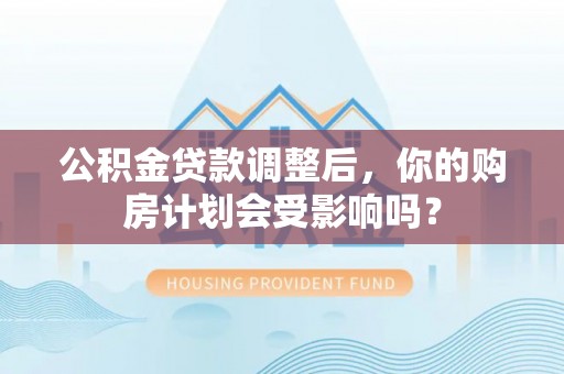 汉寿公积金贷款调整后，你的购房计划会受影响吗？