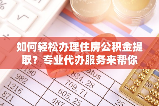 汉寿如何轻松办理住房公积金提取？专业代办服务来帮你