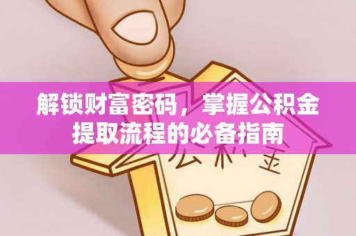 汉寿解锁财富密码，掌握公积金提取流程的必备指南