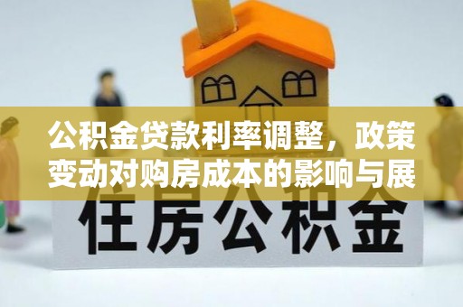 汉寿公积金贷款利率调整，政策变动对购房成本的影响与展望