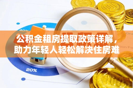汉寿公积金租房提取政策详解，助力年轻人轻松解决住房难题