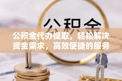 汉寿公积金代办提取，轻松解决资金需求，高效便捷的服务选择