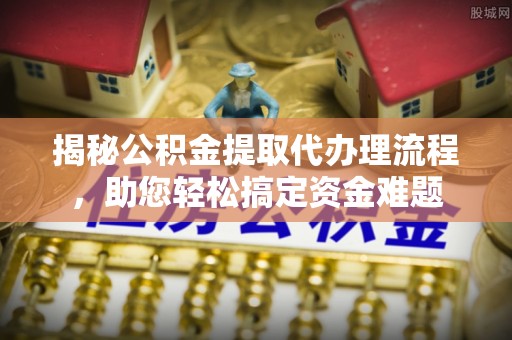 汉寿揭秘公积金提取代办理流程，助您轻松搞定资金难题