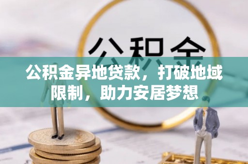 汉寿公积金异地贷款，打破地域限制，助力安居梦想
