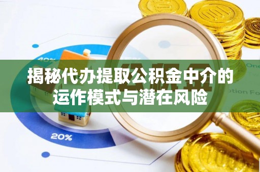 汉寿揭秘代办提取公积金中介的运作模式与潜在风险