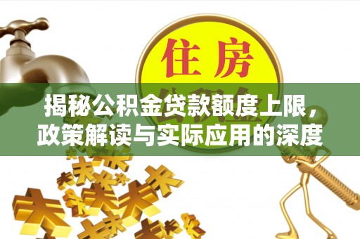 汉寿揭秘公积金贷款额度上限，政策解读与实际应用的深度分析