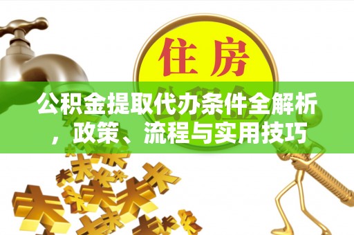 汉寿公积金提取代办条件全解析，政策、流程与实用技巧