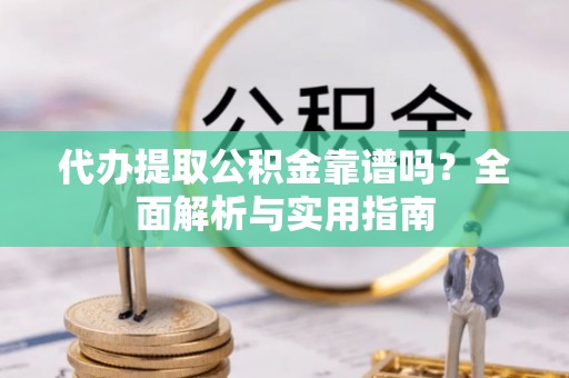汉寿代办提取公积金靠谱吗？全面解析与实用指南