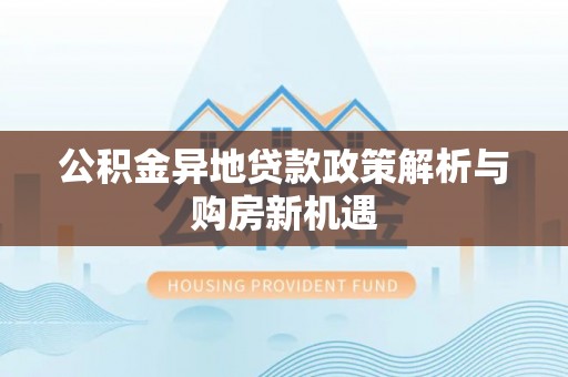 汉寿公积金异地贷款政策解析与购房新机遇