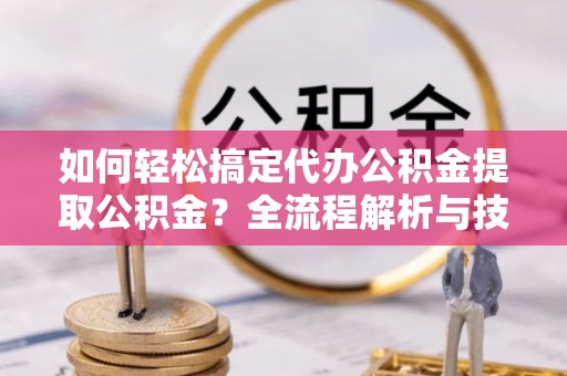 汉寿如何轻松搞定代办公积金提取公积金？全流程解析与技巧分享