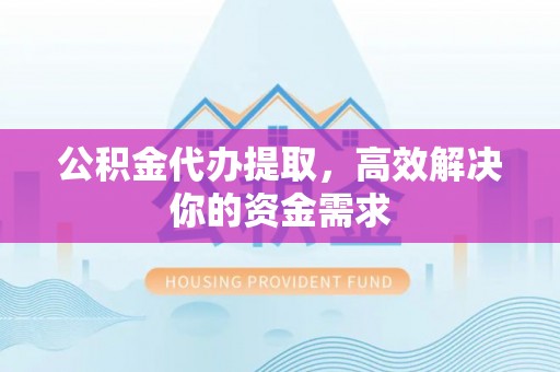 汉寿公积金代办提取，高效解决你的资金需求