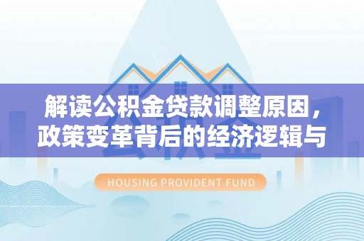 汉寿解读公积金贷款调整原因，政策变革背后的经济逻辑与民生影响